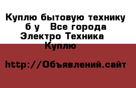 Куплю бытовую технику б/у - Все города Электро-Техника » Куплю   